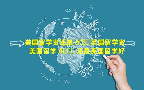 美国留学贵还是 🦈 英国留学贵 美国留学 🐎 还是英国留学好